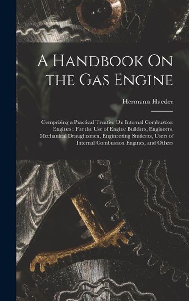 A Handbook On the Gas Engine: Comprising a Practical Treatise On Internal Combustion Engines: For the Use of Engine Builders, Engineers, Mechanical Draughtsmen, Engineering Students, Users of Internal Combustion Engines, and Others