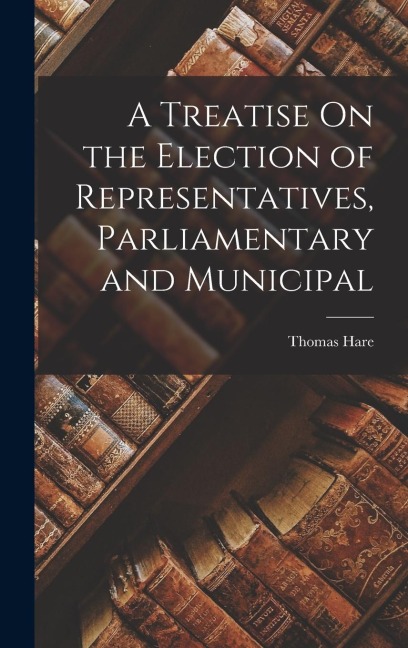 A Treatise On the Election of Representatives, Parliamentary and Municipal
