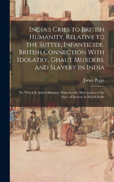 India's Cries to British Humanity, Relative to the Suttee, Infanticide, British Connection With Idolatry, Ghaut Murders, and Slavery in India: To Whic