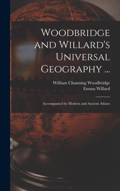 Woodbridge and Willards Universal Geography ...: Accompanied by Modern and Ancient Atlases