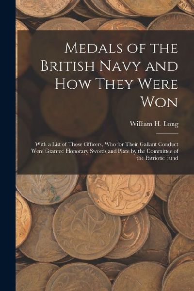 Medals of the British Navy and How They Were Won: With a List of Those Officers, Who for Their Gallant Conduct Were Granted Honorary Swords and Plate