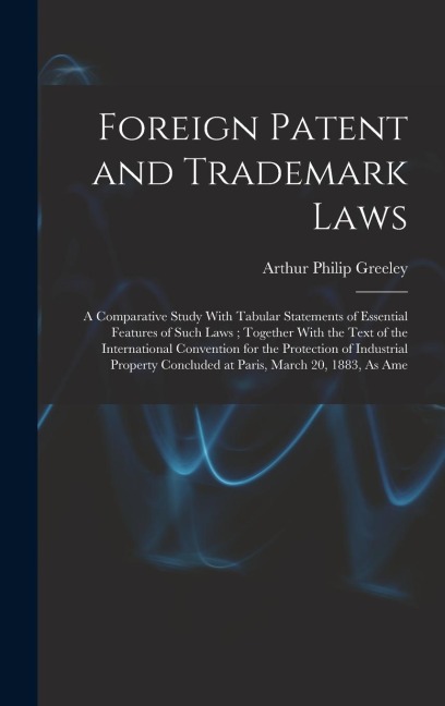 Foreign Patent and Trademark Laws: A Comparative Study With Tabular Statements of Essential Features of Such Laws; Together With the Text of the International Convention for the Protection of Industrial Property Concluded at Paris, March 20, 1883, As Ame