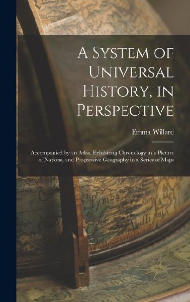 A System of Universal History, in Perspective: Accompanied by an Atlas, Exhibiting Chronology in a Picture of Nations, and Progressive Geography in a Series of Maps