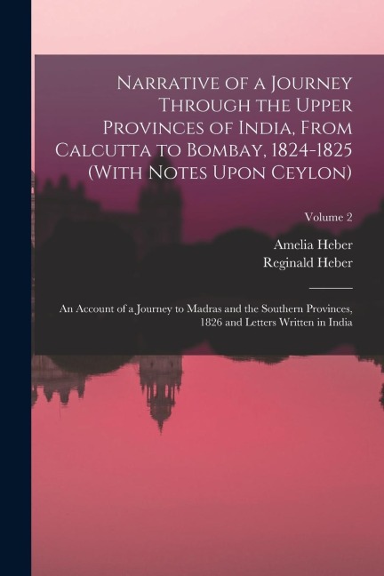 Narrative of a Journey Through the Upper Provinces of India, From Calcutta to Bombay, 1824-1825 (With Notes Upon Ceylon): An Account of a Journey to M