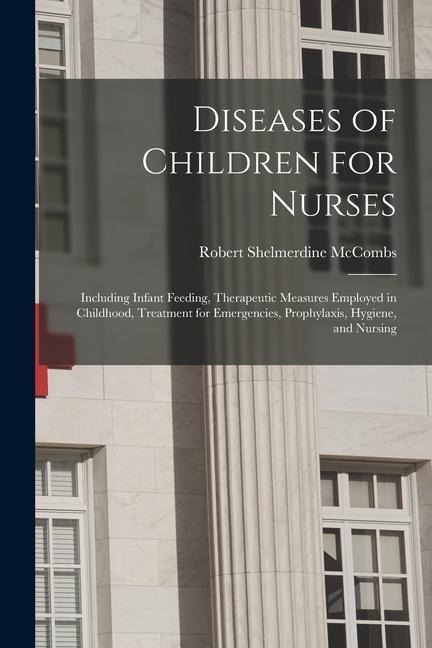 Diseases of Children for Nurses: Including Infant Feeding, Therapeutic Measures Employed in Childhood, Treatment for Emergencies, Prophylaxis, Hygiene