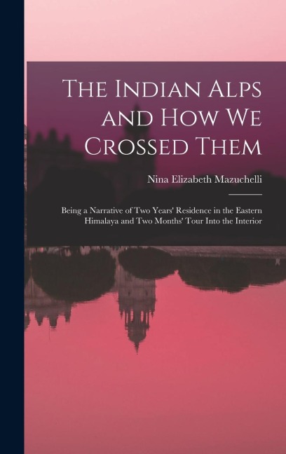The Indian Alps and How We Crossed Them: Being a Narrative of Two Years' Residence in the Eastern Himalaya and Two Months' Tour Into the Interior