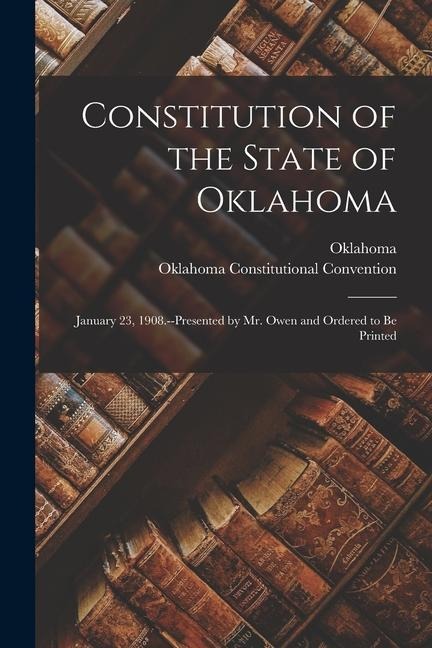Constitution of the State of Oklahoma: January 23, 1908.--Presented by Mr. Owen and Ordered to Be Printed