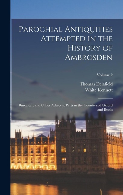 Parochial Antiquities Attempted in the History of Ambrosden: Burcester, and Other Adjacent Parts in the Counties of Oxford and Bucks; Volume 2