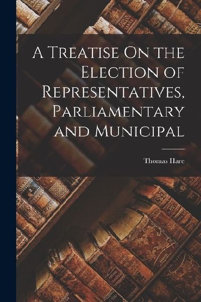 A Treatise On the Election of Representatives, Parliamentary and Municipal
