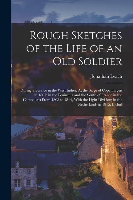 Rough Sketches of the Life of an Old Soldier: During a Service in the West Indies: At the Siege of Copenhagen in 1807; in the Peninsula and the South