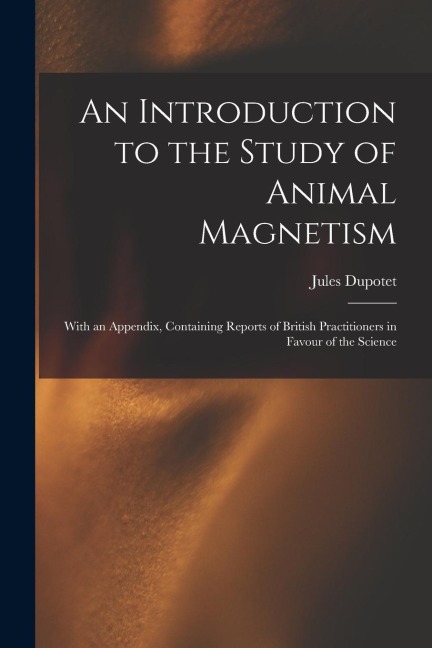 An Introduction to the Study of Animal Magnetism: With an Appendix, Containing Reports of British Practitioners in Favour of the Science