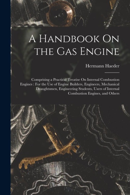 A Handbook On the Gas Engine: Comprising a Practical Treatise On Internal Combustion Engines: For the Use of Engine Builders, Engineers, Mechanical