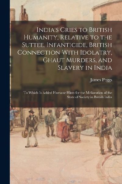 Indias Cries to British Humanity, Relative to the Suttee, Infanticide, British Connection With Idolatry, Ghaut Murders, and Slavery in India: To Whic