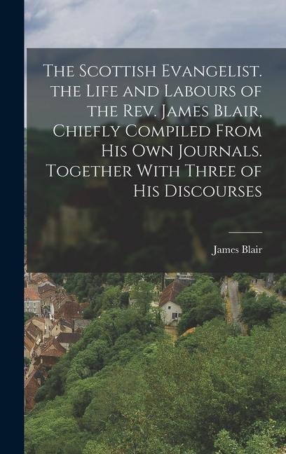 The Scottish Evangelist. the Life and Labours of the Rev. James Blair, Chiefly Compiled From His Own Journals. Together With Three of His Discourses