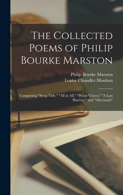 The Collected Poems of Philip Bourke Marston: Comprising "Song-Tide," "All in All," "Wind-Voices," "A Last Harvest," and "Aftermath"