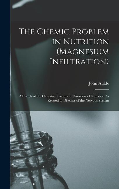 The Chemic Problem in Nutrition (Magnesium Infiltration): A Sketch of the Causative Factors in Disorders of Nutrition As Related to Diseases of the Ne