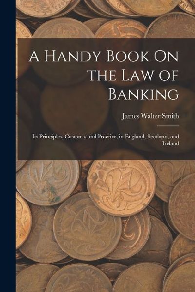 A Handy Book On the Law of Banking: Its Principles, Customs, and Practice, in England, Scotland, and Ireland