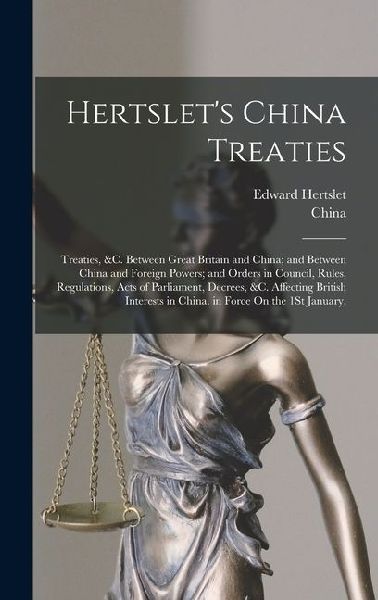 Hertslets China Treaties: Treaties, &c. Between Great Britain and China; and Between China and Foreign Powers; and Orders in Council, Rules, Regulations, Acts of Parliament, Decrees, &c. Affecting British Interests in China. in Force On the 1St January,