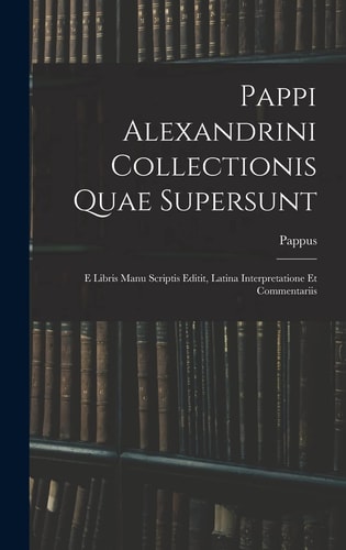 Pappi Alexandrini Collectionis Quae Supersunt E Libris Manu Scriptis Editit, Latina Interpretatione Et Commentariis