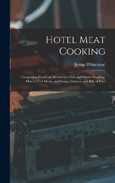 Hotel Meat Cooking: Comprising Hotel and Restaurant Fish and Oyster Cooking, How to Cut Meats, and Soups, Entrees, and Bills of Fare