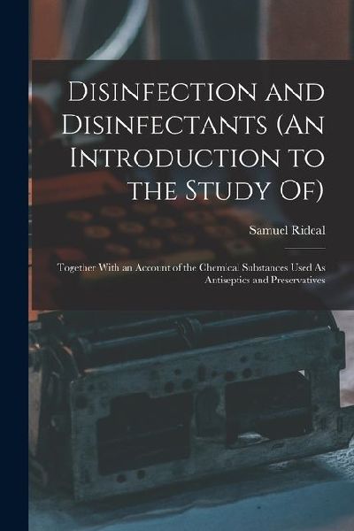 Disinfection and Disinfectants (An Introduction to the Study Of): Together With an Account of the Chemical Substances Used As Antiseptics and Preserva