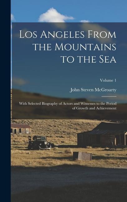 Los Angeles From the Mountains to the Sea: With Selected Biography of Actors and Witnesses to the Period of Growth and Achievement; Volume 1