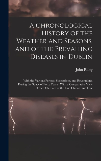 A Chronological History of the Weather and Seasons, and of the Prevailing Diseases in Dublin: With the Various Periods, Successions, and Revolutions,
