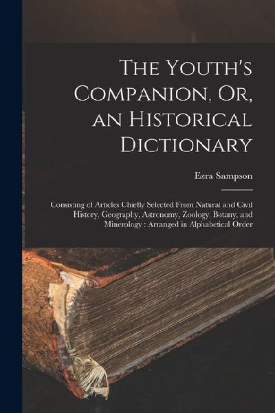 The Youth's Companion, Or, an Historical Dictionary: Consisting of Articles Chiefly Selected From Natural and Civil History, Geography, Astronomy, Zoo