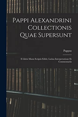 Pappi Alexandrini Collectionis Quae Supersunt E Libris Manu Scriptis Editit, Latina Interpretatione Et Commentariis