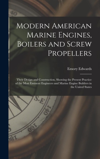 Modern American Marine Engines, Boilers and Screw Propellers: Their Design and Construction, Showing the Present Practice of the Most Eminent Engineer