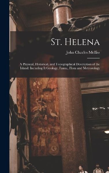 St. Helena: A Physical, Historical, and Topographical Description of the Island: Including It Geology, Fauna, Flora and Meteorolog