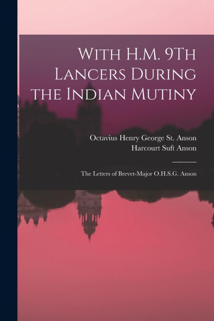With H.M. 9Th Lancers During the Indian Mutiny: The Letters of Brevet-Major O.H.S.G. Anson