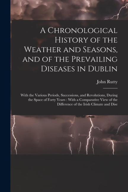 A Chronological History of the Weather and Seasons, and of the Prevailing Diseases in Dublin: With the Various Periods, Successions, and Revolutions,