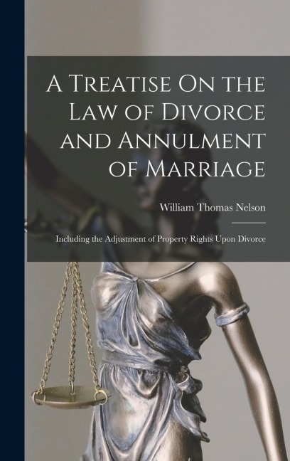 A Treatise On the Law of Divorce and Annulment of Marriage: Including the Adjustment of Property Rights Upon Divorce