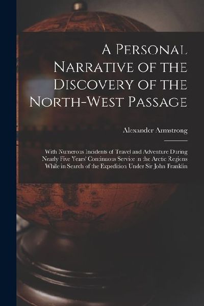 A Personal Narrative of the Discovery of the North-West Passage: With Numerous Incidents of Travel and Adventure During Nearly Five Years Continuous Service in the Arctic Regions While in Search of the Expedition Under Sir John Franklin