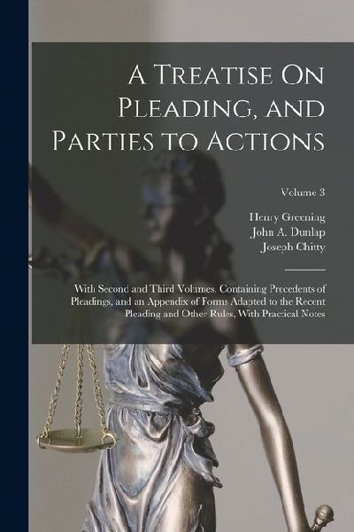 A Treatise On Pleading, and Parties to Actions: With Second and Third Volumes, Containing Precedents of Pleadings, and an Appendix of Forms Adapted to