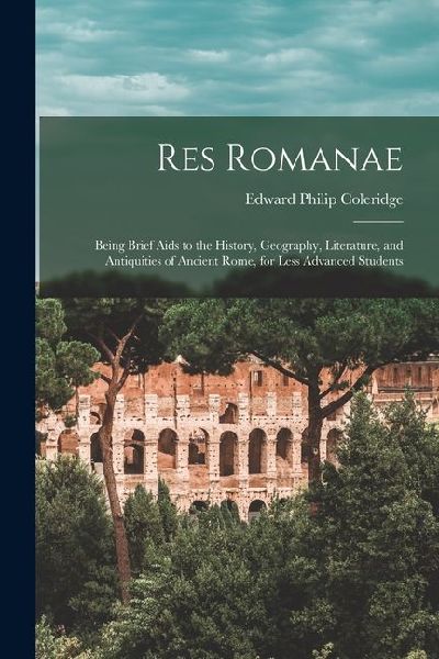 Res Romanae: Being Brief Aids to the History, Geography, Literature, and Antiquities of Ancient Rome, for Less Advanced Students