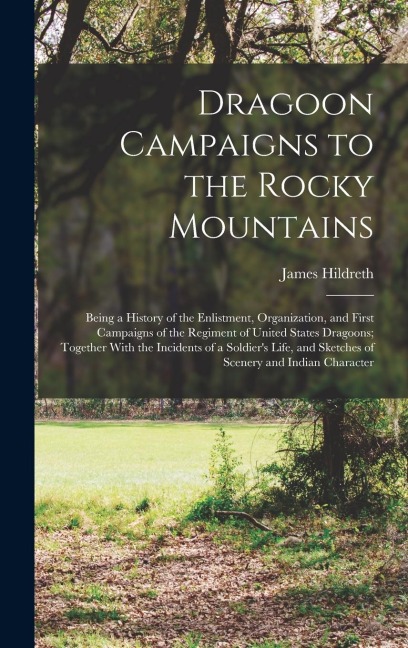 Dragoon Campaigns to the Rocky Mountains: Being a History of the Enlistment, Organization, and First Campaigns of the Regiment of United States Dragoons; Together With the Incidents of a Soldiers Life, and Sketches of Scenery and Indian Character