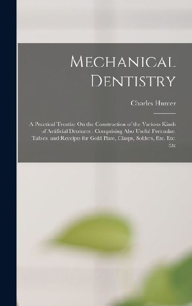 Mechanical Dentistry: A Practical Treatise On the Construction of the Various Kinds of Artificial Dentures: Comprising Also Useful Formulae, Tables, and Receipts for Gold Plate, Clasps, Solders, Etc. Etc. Etc