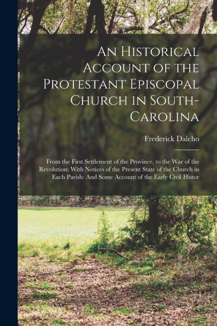 An Historical Account of the Protestant Episcopal Church in South-Carolina: From the First Settlement of the Province, to the War of the Revolution; W