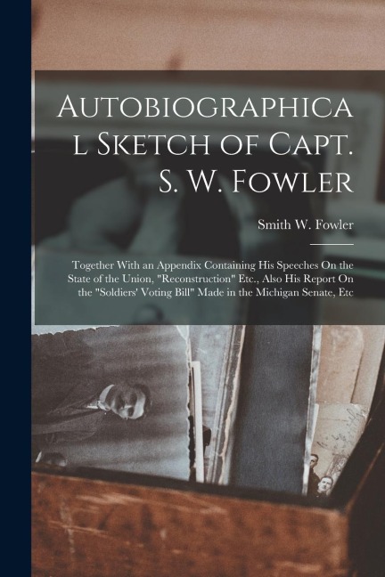 Autobiographical Sketch of Capt. S. W. Fowler: Together With an Appendix Containing His Speeches On the State of the Union, "Reconstruction" Etc., Als