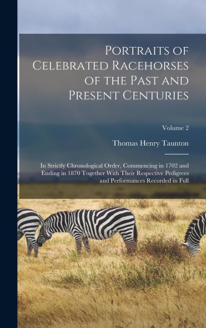Portraits of Celebrated Racehorses of the Past and Present Centuries: In Strictly Chronological Order, Commencing in 1702 and Ending in 1870 Together With Their Respective Pedigrees and Performances Recorded in Full; Volume 2