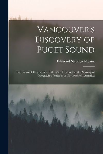 Vancouvers Discovery of Puget Sound: Portraits and Biographies of the Men Honored in the Naming of Geographic Features of Northwestern America