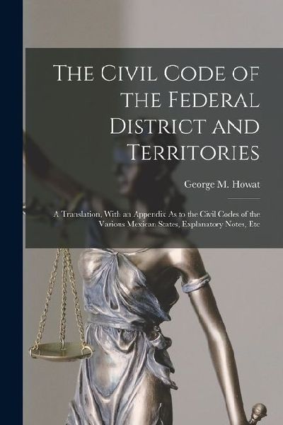 The Civil Code of the Federal District and Territories: A Translation, With an Appendix As to the Civil Codes of the Various Mexican States, Explanato
