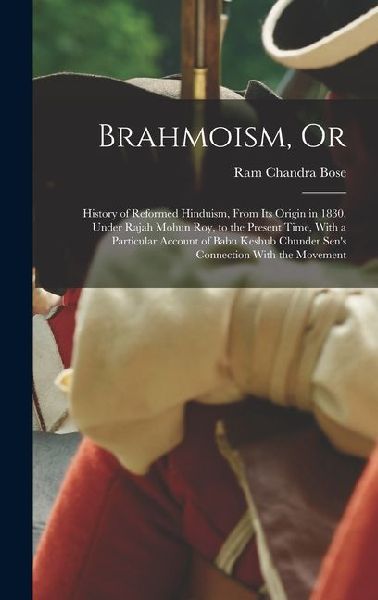 Brahmoism, Or: History of Reformed Hinduism, From Its Origin in 1830, Under Rajah Mohun Roy, to the Present Time, With a Particular Account of Babu Keshub Chunder Sen's Connection With the Movement