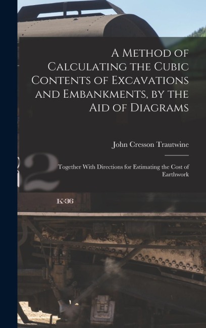 A Method of Calculating the Cubic Contents of Excavations and Embankments, by the Aid of Diagrams: Together With Directions for Estimating the Cost of