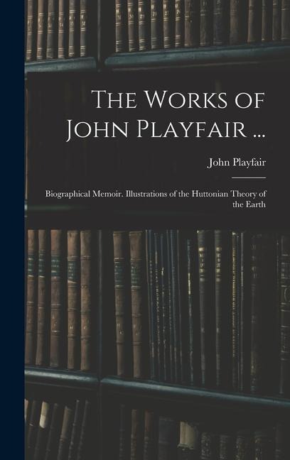 The Works of John Playfair ...: Biographical Memoir. Illustrations of the Huttonian Theory of the Earth