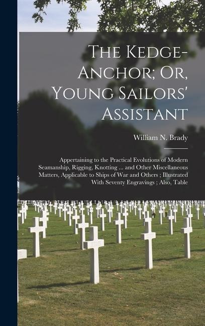 The Kedge-Anchor; Or, Young Sailors' Assistant: Appertaining to the Practical Evolutions of Modern Seamanship, Rigging, Knotting ... and Other Miscellaneous Matters, Applicable to Ships of War and Others; Illustrated With Seventy Engravings; Also, Table