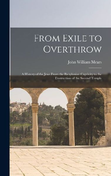 From Exile to Overthrow: A History of the Jews From the Babylonian Captivity to the Destruction of the Second Temple
