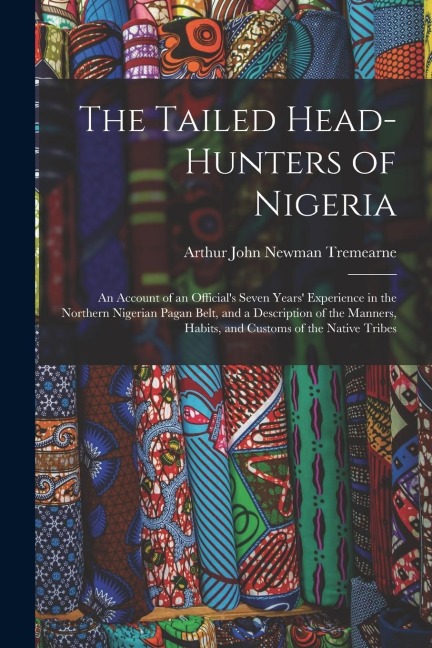 The Tailed Head-Hunters of Nigeria: An Account of an Official's Seven Years' Experience in the Northern Nigerian Pagan Belt, and a Description of the